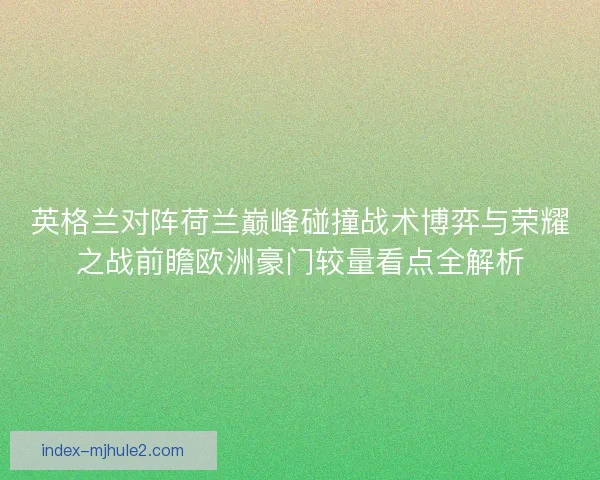 英格兰对阵荷兰巅峰碰撞战术博弈与荣耀之战前瞻欧洲豪门较量看点全解析 英格兰对阵荷兰巅峰碰撞战术博弈与荣耀之战前瞻欧洲豪门较量看点全解析