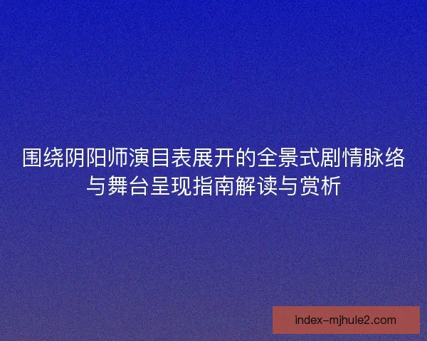 围绕阴阳师演目表展开的全景式剧情脉络与舞台呈现指南解读与赏析