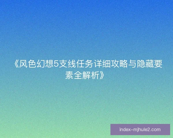 《风色幻想5支线任务详细攻略与隐藏要素全解析》