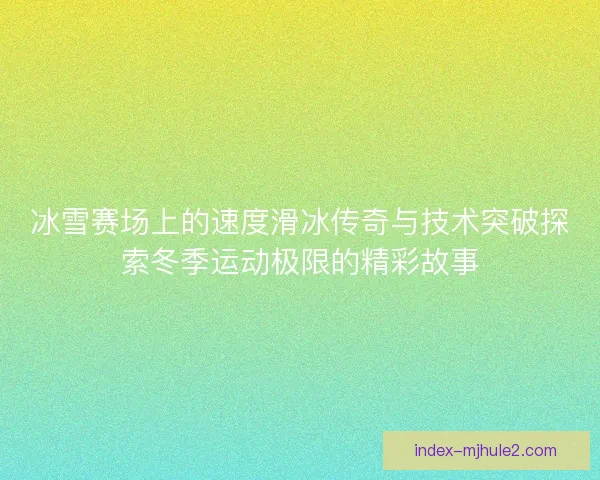 冰雪赛场上的速度滑冰传奇与技术突破探索冬季运动极限的精彩故事
