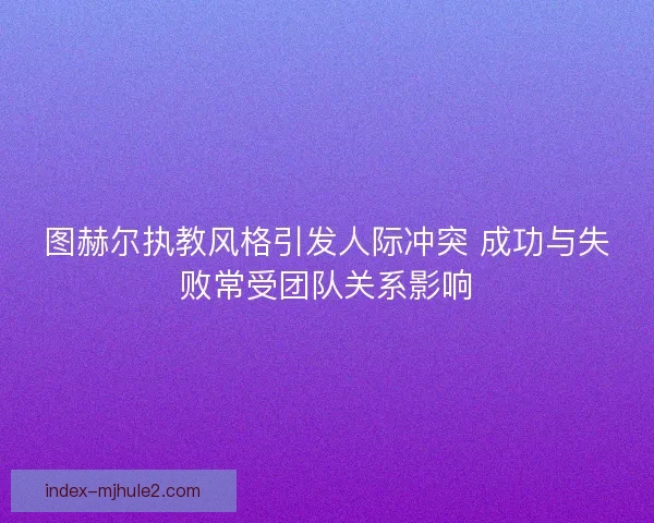 图赫尔执教风格引发人际冲突 成功与失败常受团队关系影响 图赫尔执教风格引发人际冲突 成功与失败常受团队关系影响