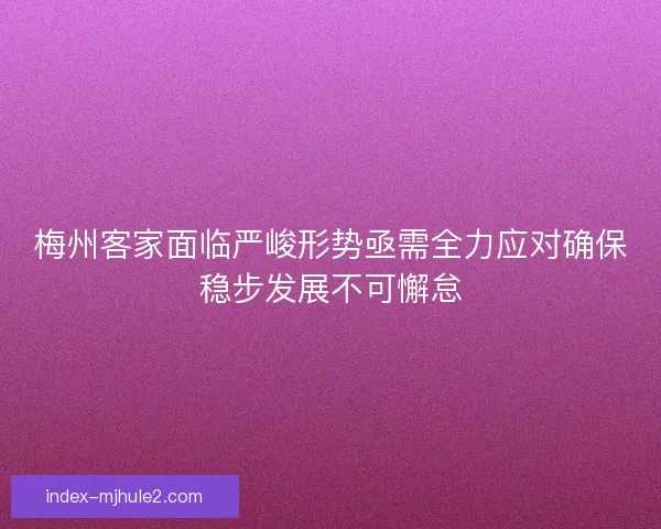 梅州客家面临严峻形势亟需全力应对确保稳步发展不可懈怠