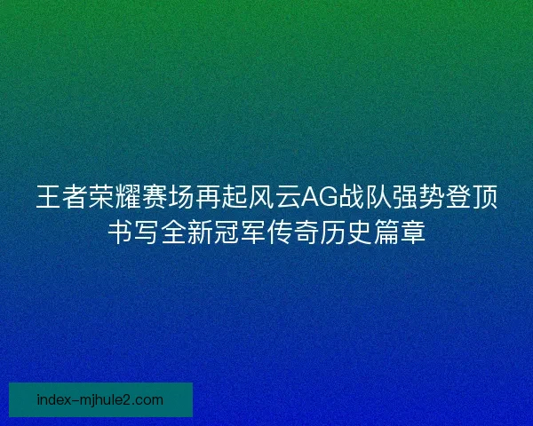 王者荣耀赛场再起风云AG战队强势登顶书写全新冠军传奇历史篇章