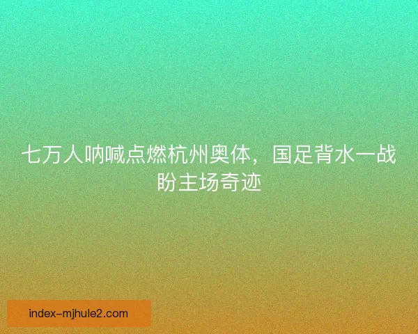 七万人呐喊点燃杭州奥体，国足背水一战盼主场奇迹
