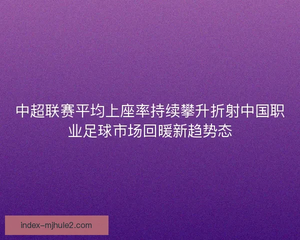 中超联赛平均上座率持续攀升折射中国职业足球市场回暖新趋势态