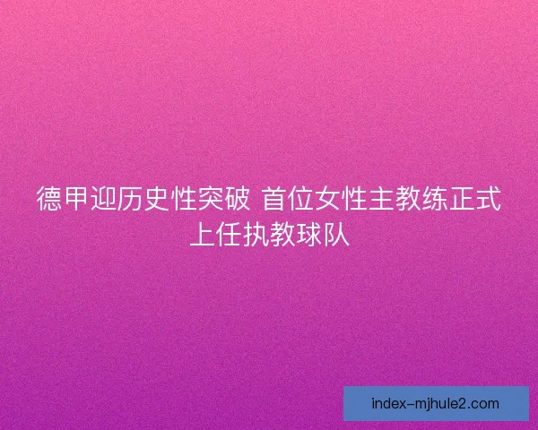 德甲迎历史性突破 首位女性主教练正式上任执教球队