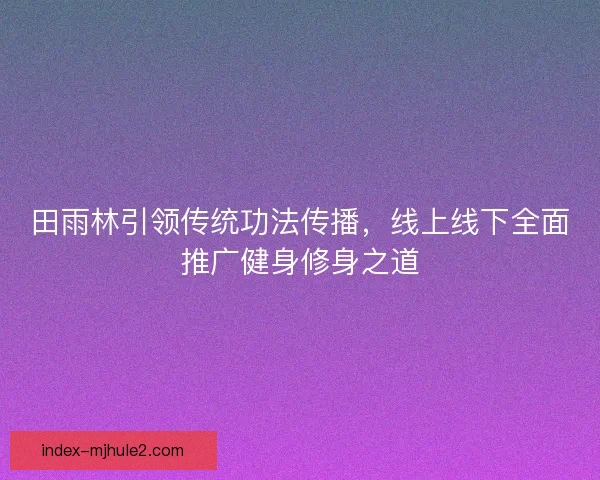 田雨林引领传统功法传播，线上线下全面推广健身修身之道