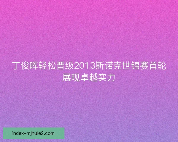 丁俊晖轻松晋级2013斯诺克世锦赛首轮展现卓越实力