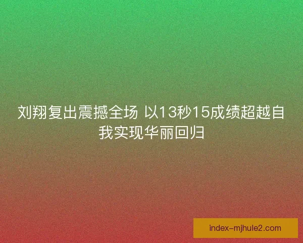 刘翔复出震撼全场 以13秒15成绩超越自我实现华丽回归