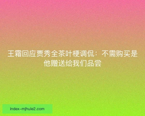 王霜回应贾秀全茶叶梗调侃：不需购买是他赠送给我们品尝