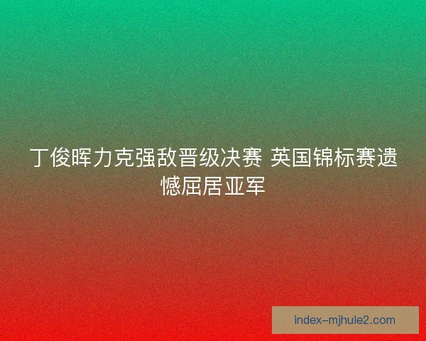 丁俊晖力克强敌晋级决赛 英国锦标赛遗憾屈居亚军 丁俊晖力克强敌晋级决赛 英国锦标赛遗憾屈居亚军