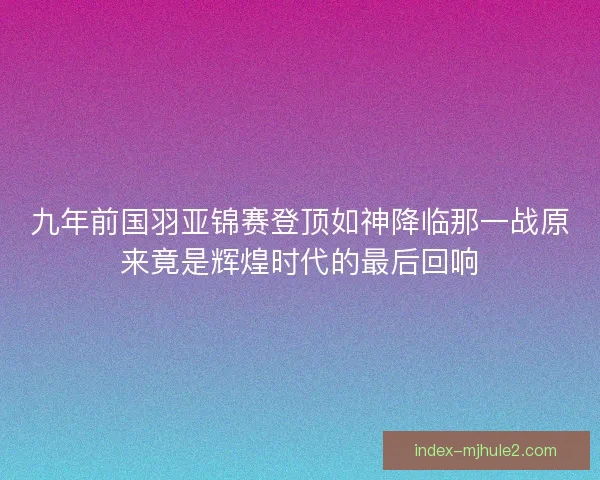 九年前国羽亚锦赛登顶如神降临那一战原来竟是辉煌时代的最后回响